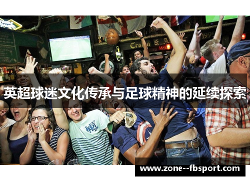 英超球迷文化传承与足球精神的延续探索 英超球迷文化传承与足球精神的延续探索