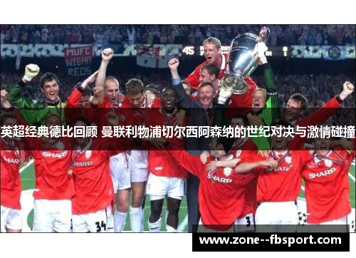 英超经典德比回顾 曼联利物浦切尔西阿森纳的世纪对决与激情碰撞 英超经典德比回顾 曼联利物浦切尔西阿森纳的世纪对决与激情碰撞