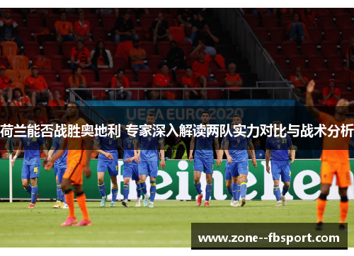 荷兰能否战胜奥地利 专家深入解读两队实力对比与战术分析 荷兰能否战胜奥地利 专家深入解读两队实力对比与战术分析