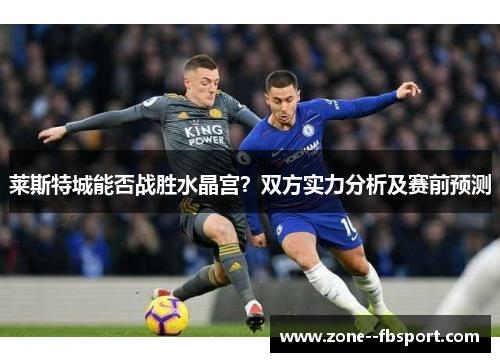 莱斯特城能否战胜水晶宫?双方实力分析及赛前预测 莱斯特城能否战胜水晶宫?双方实力分析及赛前预测