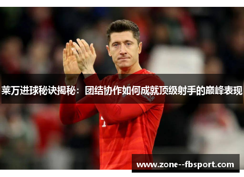 莱万进球秘诀揭秘:团结协作如何成就顶级射手的巅峰表现 莱万进球秘诀揭秘:团结协作如何成就顶级射手的巅峰表现