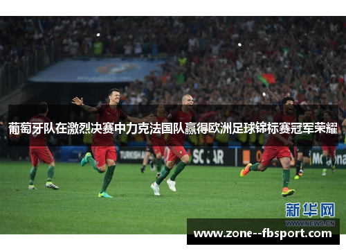 葡萄牙队在激烈决赛中力克法国队赢得欧洲足球锦标赛冠军荣耀 葡萄牙队在激烈决赛中力克法国队赢得欧洲足球锦标赛冠军荣耀