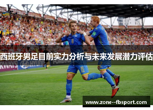 西班牙男足目前实力分析与未来发展潜力评估