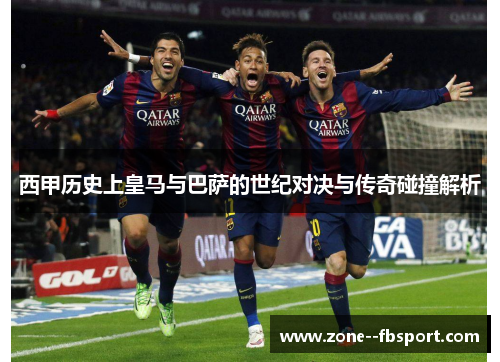 西甲历史上皇马与巴萨的世纪对决与传奇碰撞解析 西甲历史上皇马与巴萨的世纪对决与传奇碰撞解析