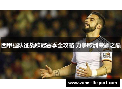 西甲强队征战欧冠赛季全攻略 力争欧洲荣耀之巅 西甲强队征战欧冠赛季全攻略 力争欧洲荣耀之巅