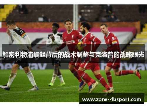 解密利物浦崛起背后的战术调整与克洛普的战略眼光 解密利物浦崛起背后的战术调整与克洛普的战略眼光
