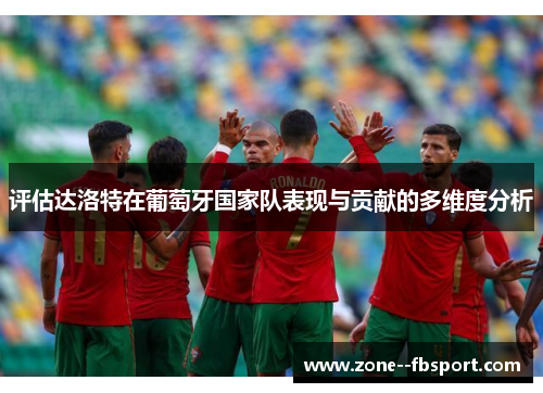 评估达洛特在葡萄牙国家队表现与贡献的多维度分析 评估达洛特在葡萄牙国家队表现与贡献的多维度分析