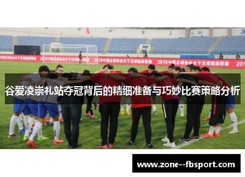 谷爱凌崇礼站夺冠背后的精细准备与巧妙比赛策略分析 谷爱凌崇礼站夺冠背后的精细准备与巧妙比赛策略分析