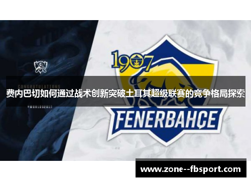 费内巴切如何通过战术创新突破土耳其超级联赛的竞争格局探索