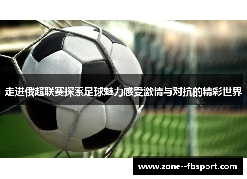 走进俄超联赛探索足球魅力感受激情与对抗的精彩世界 走进俄超联赛探索足球魅力感受激情与对抗的精彩世界