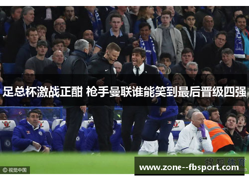 足总杯激战正酣 枪手曼联谁能笑到最后晋级四强 足总杯激战正酣 枪手曼联谁能笑到最后晋级四强