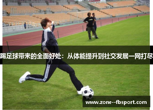 踢足球带来的全面好处:从体能提升到社交发展一网打尽 踢足球带来的全面好处:从体能提升到社交发展一网打尽