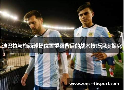 迪巴拉与梅西球场位置重叠背后的战术技巧深度探究 迪巴拉与梅西球场位置重叠背后的战术技巧深度探究
