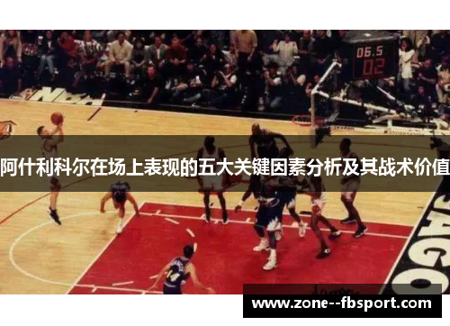 阿什利科尔在场上表现的五大关键因素分析及其战术价值 阿什利科尔在场上表现的五大关键因素分析及其战术价值