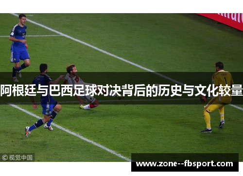 阿根廷与巴西足球对决背后的历史与文化较量 阿根廷与巴西足球对决背后的历史与文化较量