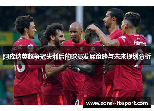 阿森纳英超争冠失利后的球员发展策略与未来规划分析 阿森纳英超争冠失利后的球员发展策略与未来规划分析