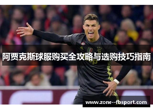 阿贾克斯球服购买全攻略与选购技巧指南 阿贾克斯球服购买全攻略与选购技巧指南