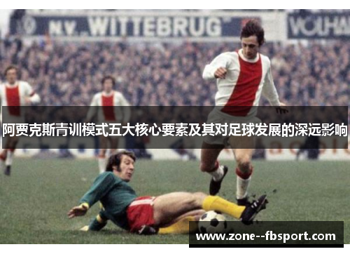 阿贾克斯青训模式五大核心要素及其对足球发展的深远影响 阿贾克斯青训模式五大核心要素及其对足球发展的深远影响