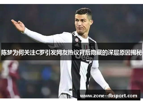 陈梦为何关注C罗引发网友热议背后隐藏的深层原因揭秘 陈梦为何关注C罗引发网友热议背后隐藏的深层原因揭秘