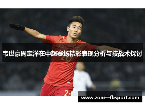 韦世豪周定洋在中超赛场精彩表现分析与技战术探讨 韦世豪周定洋在中超赛场精彩表现分析与技战术探讨