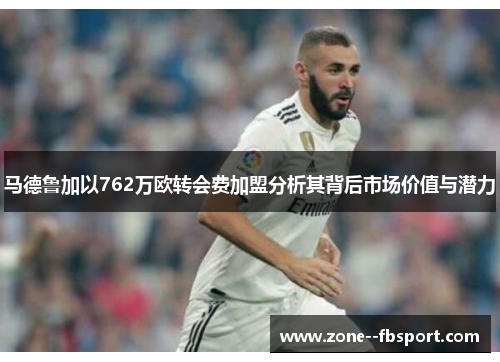 马德鲁加以762万欧转会费加盟分析其背后市场价值与潜力 马德鲁加以762万欧转会费加盟分析其背后市场价值与潜力
