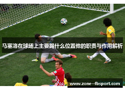 马塞洛在球场上主要踢什么位置他的职责与作用解析 马塞洛在球场上主要踢什么位置他的职责与作用解析