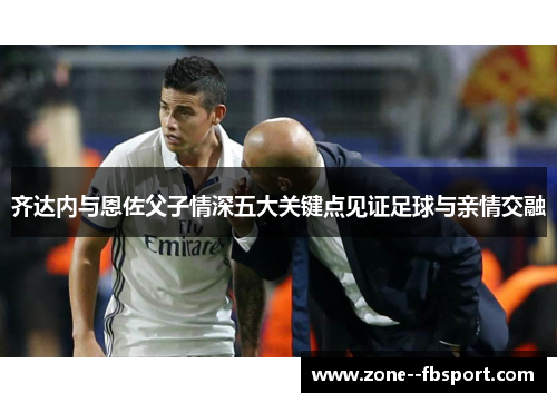 齐达内与恩佐父子情深五大关键点见证足球与亲情交融 齐达内与恩佐父子情深五大关键点见证足球与亲情交融