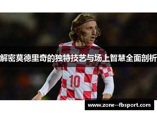 解密莫德里奇的独特技艺与场上智慧全面剖析