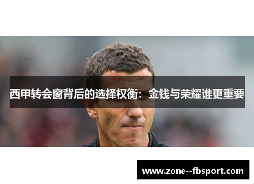 西甲转会窗背后的选择权衡:金钱与荣耀谁更重要 西甲转会窗背后的选择权衡:金钱与荣耀谁更重要