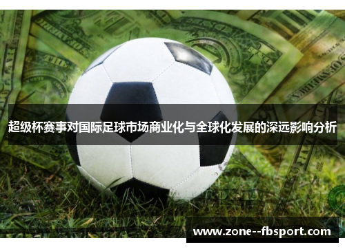 超级杯赛事对国际足球市场商业化与全球化发展的深远影响分析 超级杯赛事对国际足球市场商业化与全球化发展的深远影响分析