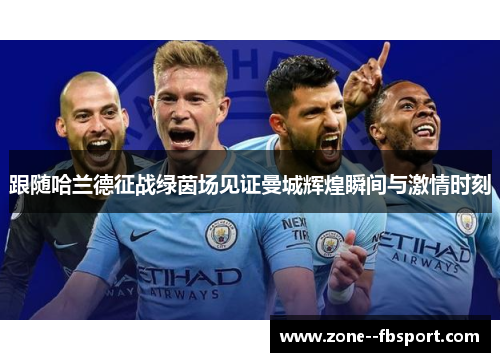 跟随哈兰德征战绿茵场见证曼城辉煌瞬间与激情时刻 跟随哈兰德征战绿茵场见证曼城辉煌瞬间与激情时刻