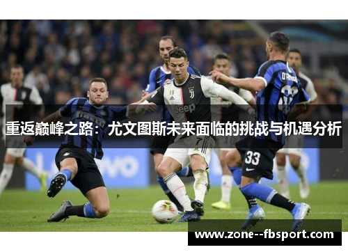 重返巅峰之路:尤文图斯未来面临的挑战与机遇分析 重返巅峰之路:尤文图斯未来面临的挑战与机遇分析