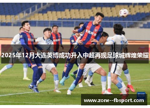 2025年12月大连英博成功升入中超再现足球城辉煌荣耀