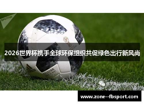 2026世界杯携手全球环保组织共促绿色出行新风尚