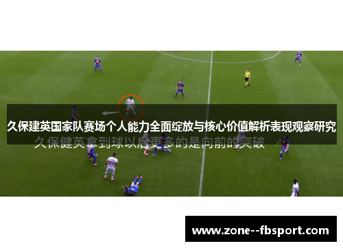 久保建英国家队赛场个人能力全面绽放与核心价值解析表现观察研究