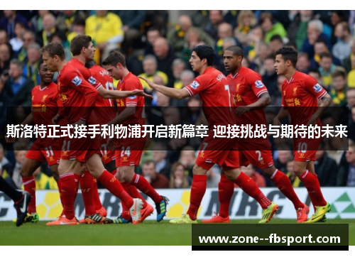 斯洛特正式接手利物浦开启新篇章 迎接挑战与期待的未来