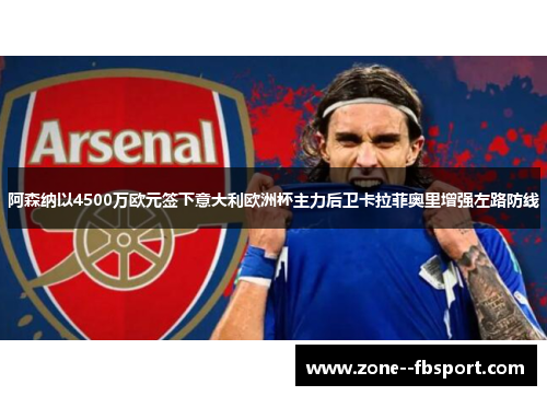 阿森纳以4500万欧元签下意大利欧洲杯主力后卫卡拉菲奥里增强左路防线