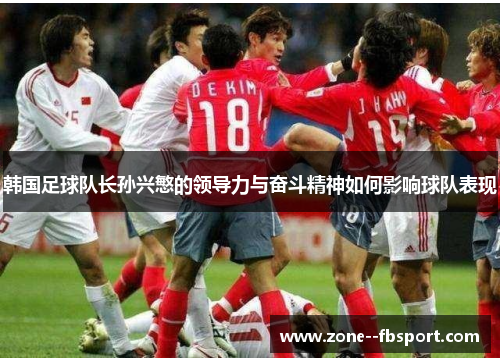 韩国足球队长孙兴慜的领导力与奋斗精神如何影响球队表现 韩国足球队长孙兴慜的领导力与奋斗精神如何影响球队表现