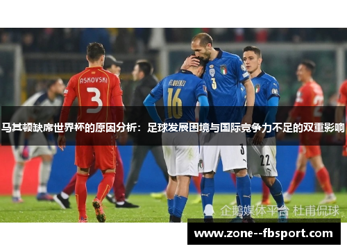 马其顿缺席世界杯的原因分析：足球发展困境与国际竞争力不足的双重影响