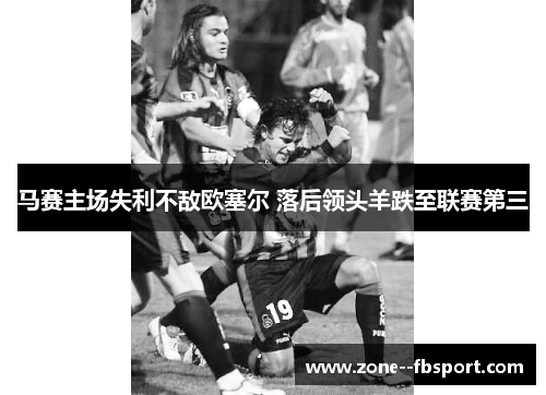 马赛主场失利不敌欧塞尔 落后领头羊跌至联赛第三