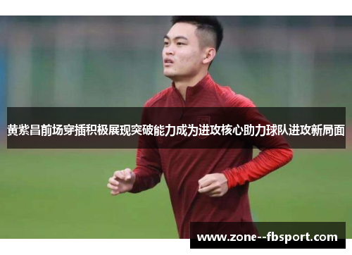 黄紫昌前场穿插积极展现突破能力成为进攻核心助力球队进攻新局面