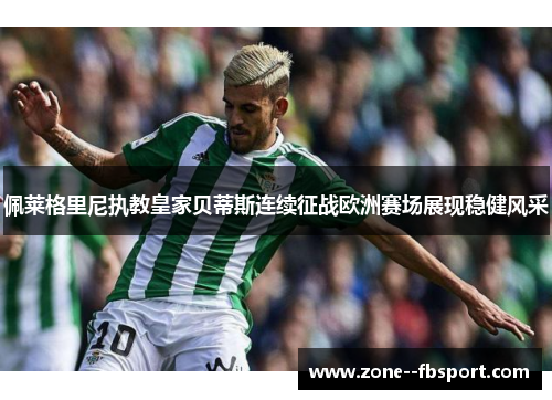 佩莱格里尼执教皇家贝蒂斯连续征战欧洲赛场展现稳健风采