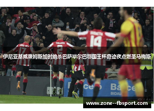 伊尼亚基威廉姆斯加时绝杀巴萨毕尔巴鄂国王杯奇迹夜点燃圣马梅斯