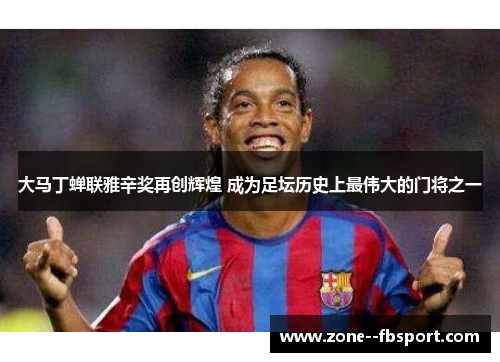 大马丁蝉联雅辛奖再创辉煌 成为足坛历史上最伟大的门将之一