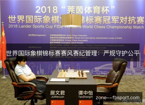 世界国际象棋锦标赛赛风赛纪管理:严规守护公平 世界国际象棋锦标赛赛风赛纪管理:严规守护公平