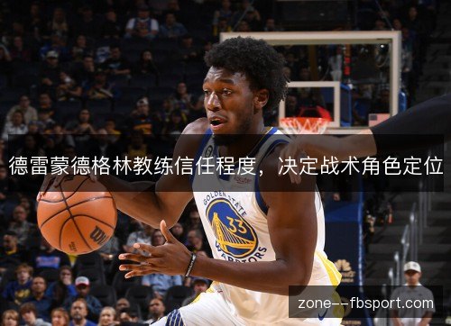 德雷蒙德格林教练信任程度,决定战术角色定位 德雷蒙德格林教练信任程度,决定战术角色定位