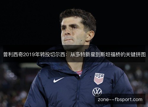 普利西奇2019年转投切尔西:从多特新星到斯坦福桥的关键拼图 普利西奇2019年转投切尔西:从多特新星到斯坦福桥的关键拼图